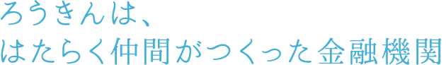 ろうきんは、はたらく仲間がつくった金融機関