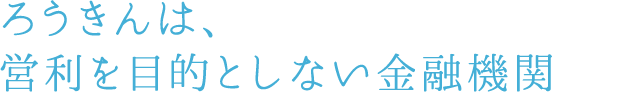 ろうきんは、営利を目的としない金融機関