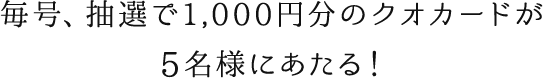 毎号、抽選で3,000円分のクオカードが10名様にあたる！